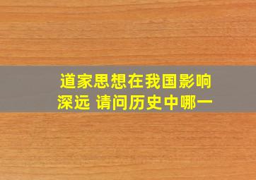 道家思想在我国影响深远 请问历史中哪一